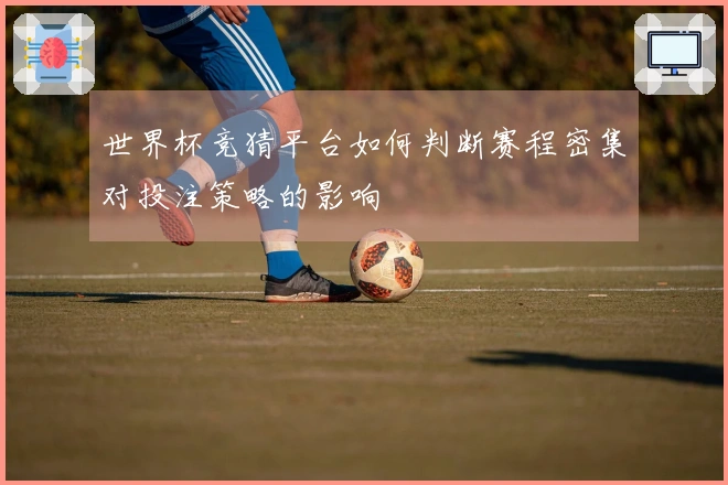 世界杯竞猜平台如何判断赛程密集对投注策略的影响