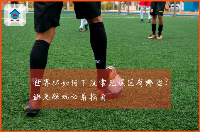 世界杯如何下注常见误区有哪些？避免踩坑必看指南