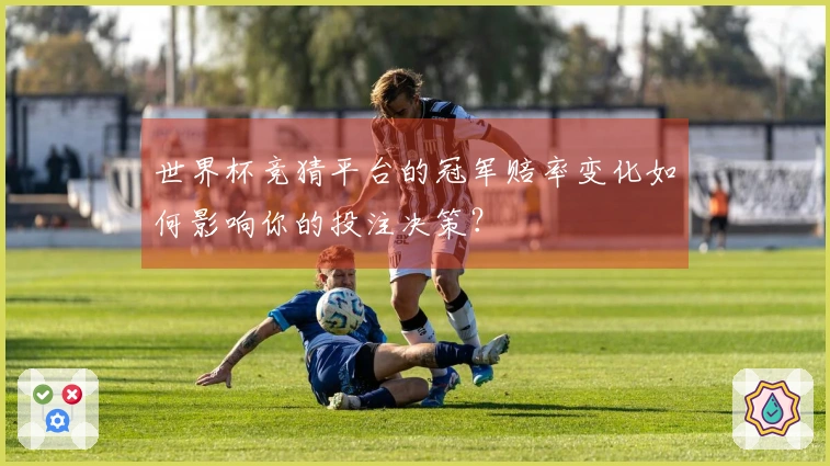 世界杯竞猜平台的冠军赔率变化如何影响你的投注决策？