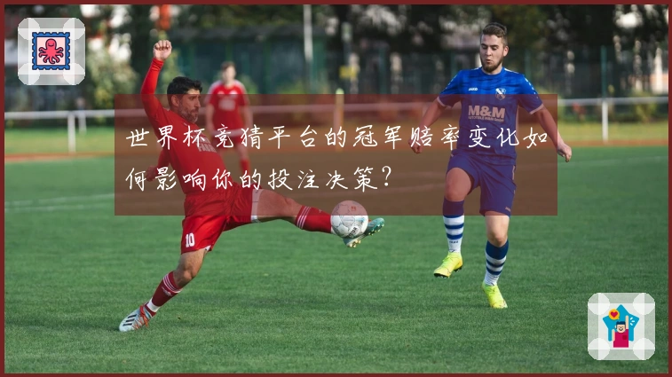 世界杯竞猜平台的冠军赔率变化如何影响你的投注决策？