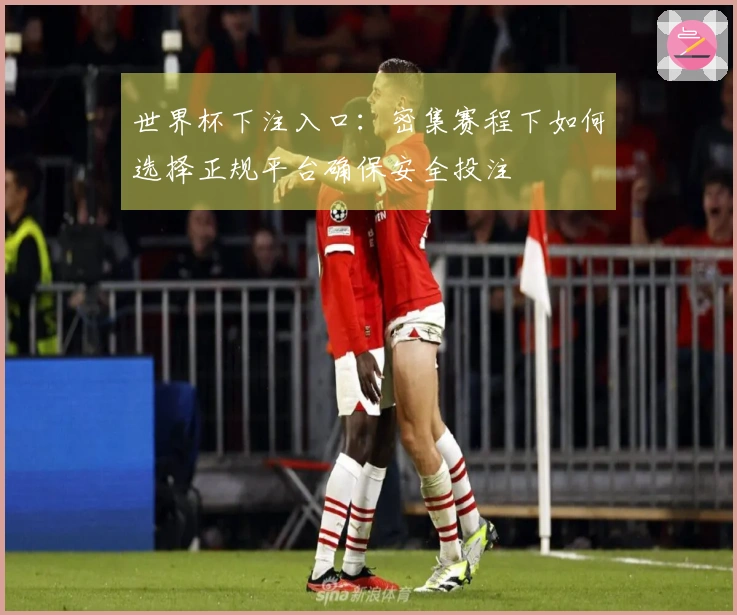 世界杯下注入口：密集赛程下如何选择正规平台确保安全投注