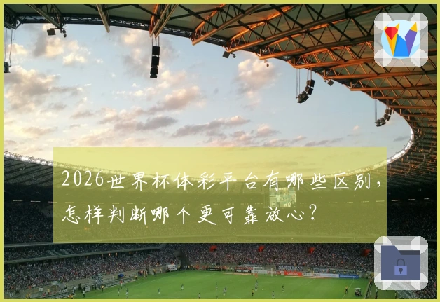 2026世界杯体彩平台有哪些区别，怎样判断哪个更可靠放心？