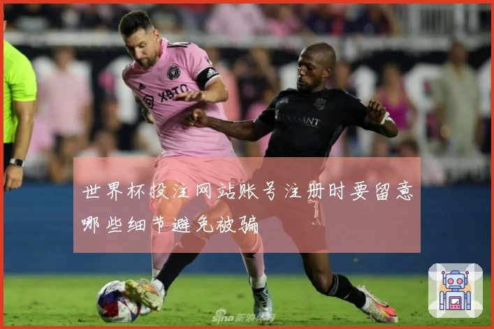 世界杯投注网站账号注册时要留意哪些细节避免被骗