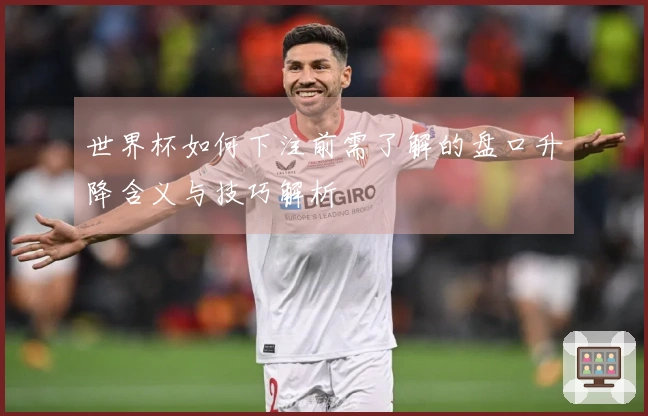 世界杯如何下注前需了解的盘口升降含义与技巧解析