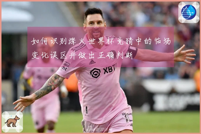 如何识别烽火世界杯竞猜中的临场变化误区并做出正确判断